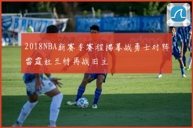 2018NBA新赛季赛程揭幕战勇士对阵雷霆杜兰特再战旧主