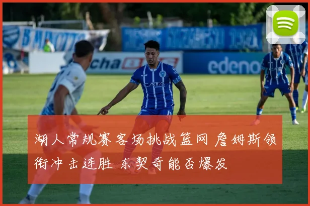 湖人常规赛客场挑战篮网 詹姆斯领衔冲击连胜 东契奇能否爆发