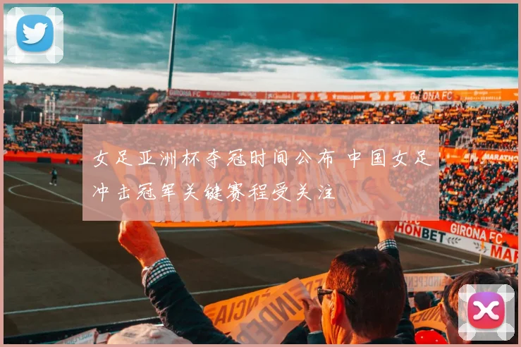 女足亚洲杯夺冠时间公布 中国女足冲击冠军关键赛程受关注