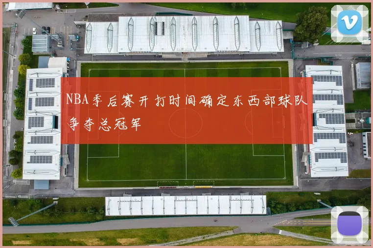 NBA季后赛开打时间确定东西部球队争夺总冠军