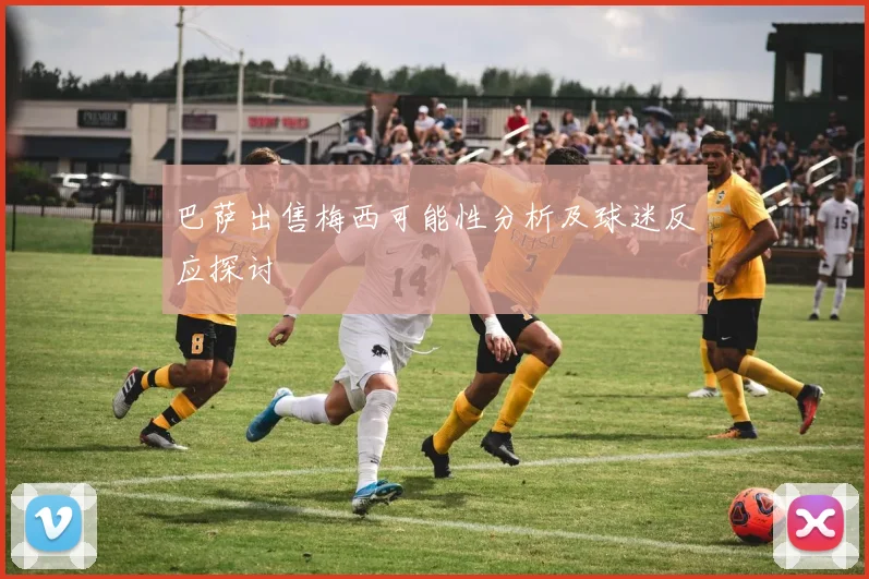 巴萨出售梅西可能性分析及球迷反应探讨