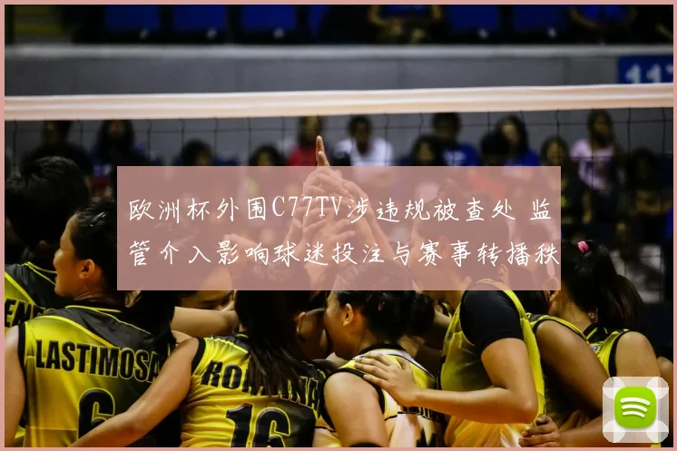 欧洲杯外围C77TV涉违规被查处 监管介入影响球迷投注与赛事转播秩序