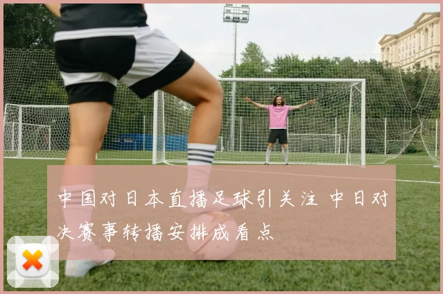 中国对日本直播足球引关注 中日对决赛事转播安排成看点