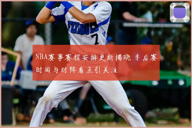 NBA赛事赛程安排更新揭晓 季后赛时间与对阵看点引关注