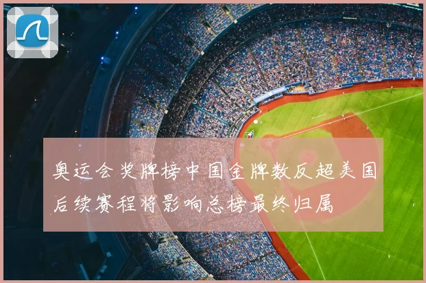 奥运会奖牌榜中国金牌数反超美国后续赛程将影响总榜最终归属