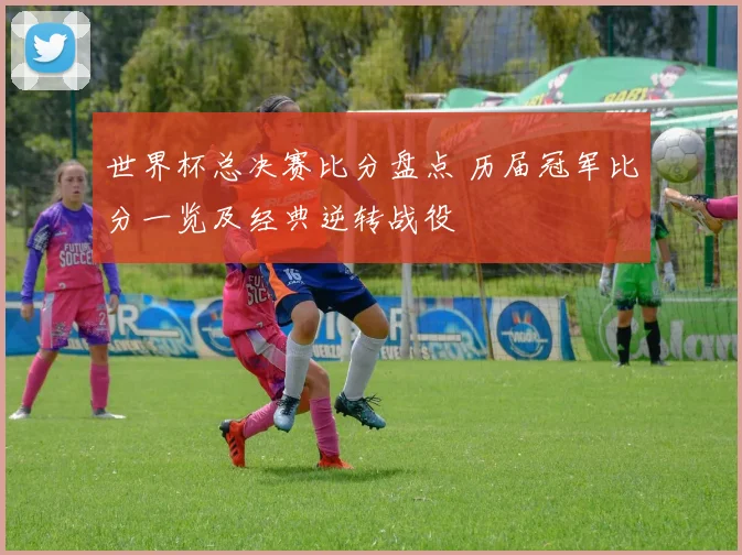 世界杯总决赛比分盘点 历届冠军比分一览及经典逆转战役