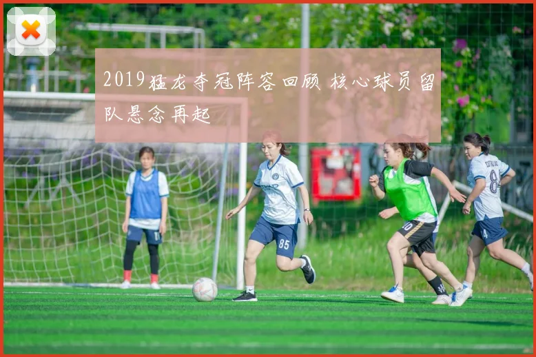 2019猛龙夺冠阵容回顾 核心球员留队悬念再起