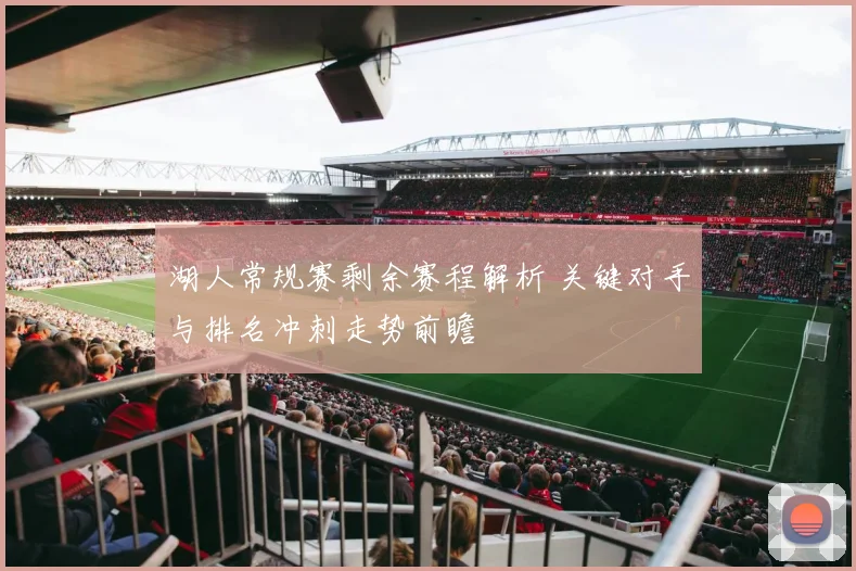 湖人常规赛剩余赛程解析 关键对手与排名冲刺走势前瞻
