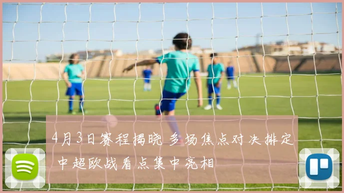 4月3日赛程揭晓 多场焦点对决排定 中超欧战看点集中亮相