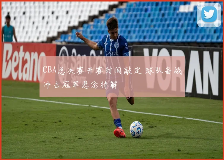 CBA总决赛开赛时间敲定 球队备战冲击冠军悬念待解