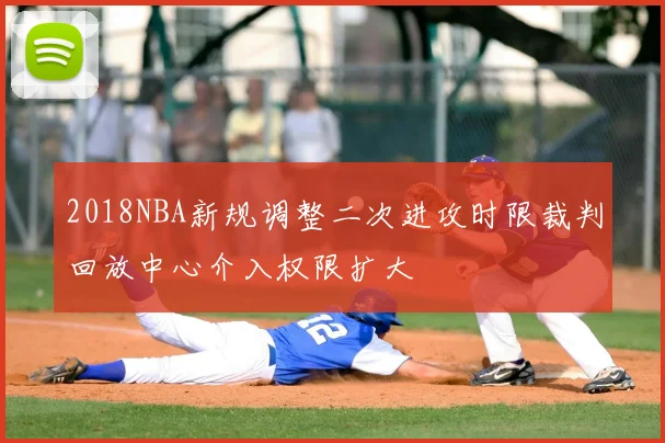 2018NBA新规调整二次进攻时限裁判回放中心介入权限扩大