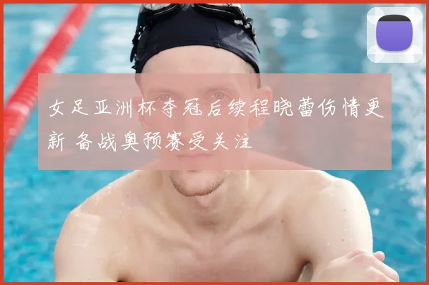 女足亚洲杯夺冠后续程晓蕾伤情更新 备战奥预赛受关注