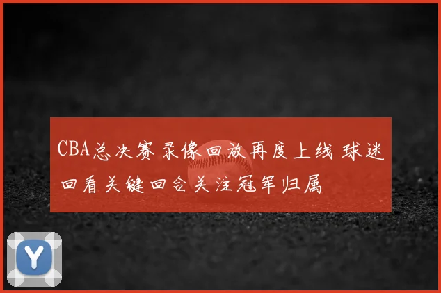 CBA总决赛录像回放再度上线 球迷回看关键回合关注冠军归属