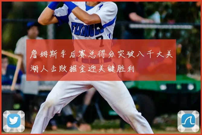 詹姆斯季后赛总得分突破八千大关湖人击败掘金迎关键胜利