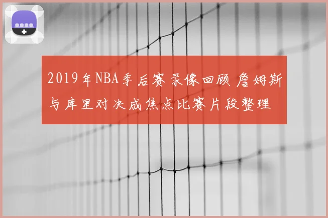 2019年NBA季后赛录像回顾 詹姆斯与库里对决成焦点比赛片段整理