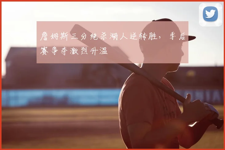 詹姆斯三分绝杀湖人逆转胜，季后赛争夺激烈升温