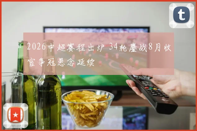 2026中超赛程出炉 34轮鏖战8月收官争冠悬念延续