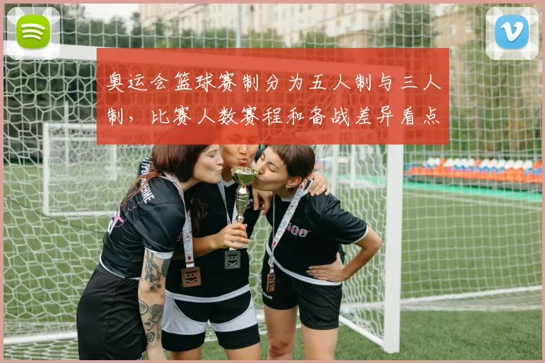 奥运会篮球赛制分为五人制与三人制，比赛人数赛程和备战差异看点