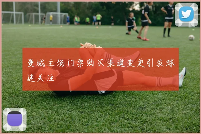 曼城主场门票购买渠道变更引发球迷关注