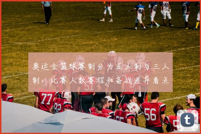 奥运会篮球赛制分为五人制与三人制，比赛人数赛程和备战差异看点