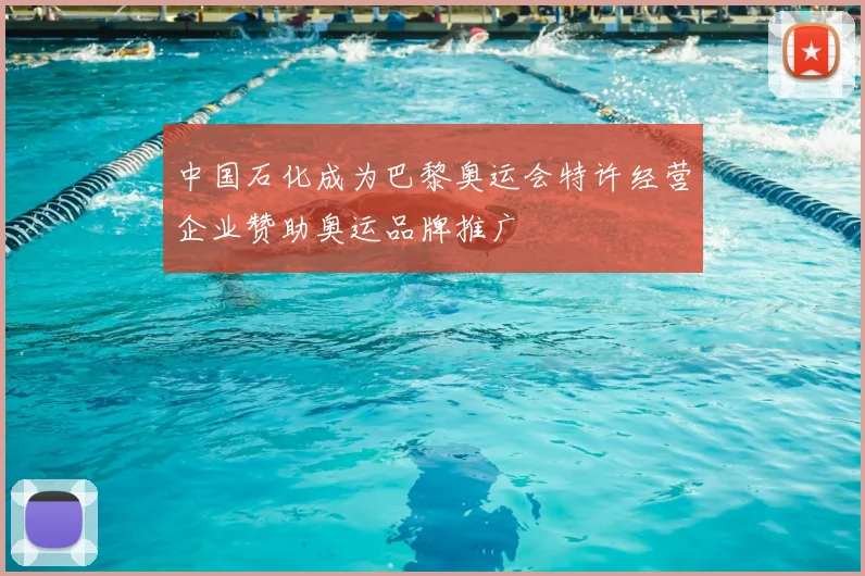 中国石化成为巴黎奥运会特许经营企业赞助奥运品牌推广