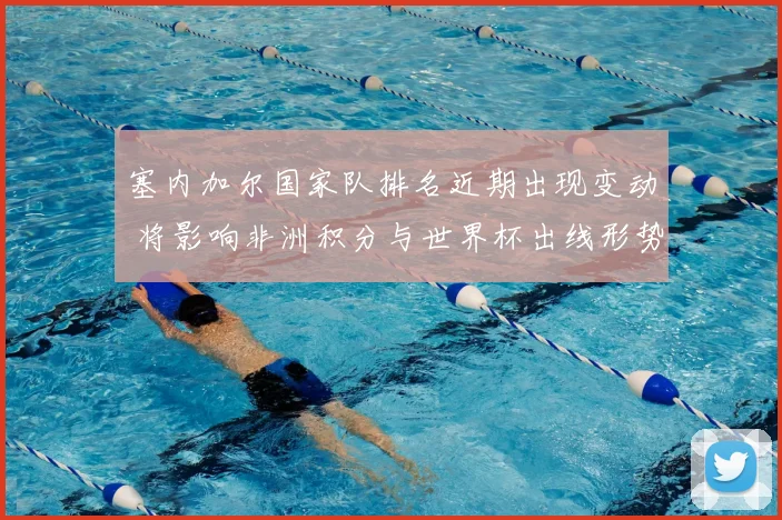 塞内加尔国家队排名近期出现变动 将影响非洲积分与世界杯出线形势