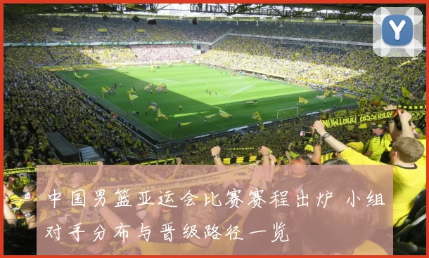 中国男篮亚运会比赛赛程出炉 小组对手分布与晋级路径一览