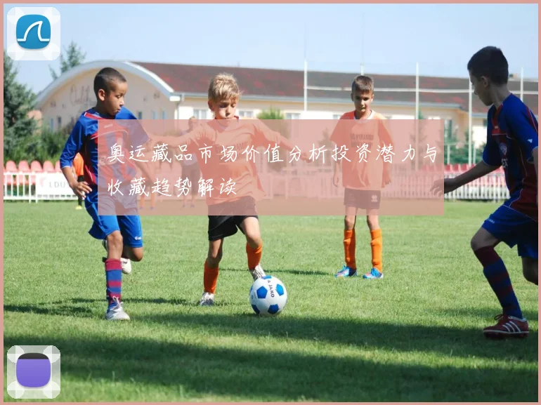 奥运藏品市场价值分析投资潜力与收藏趋势解读