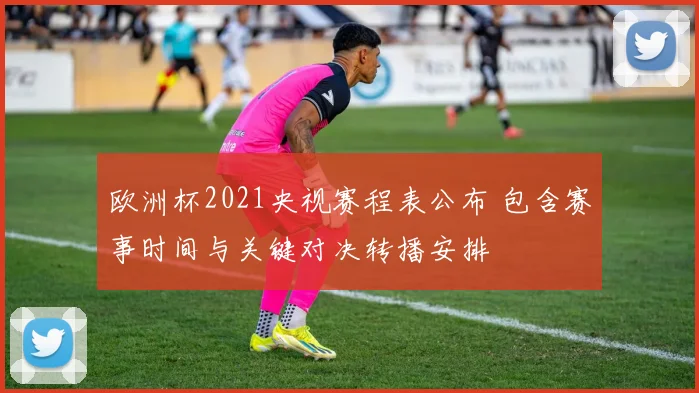 欧洲杯2021央视赛程表公布 包含赛事时间与关键对决转播安排