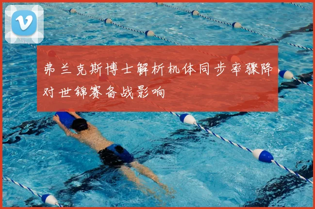 弗兰克斯博士解析机体同步率骤降对世锦赛备战影响