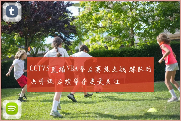 CCTV5直播NBA季后赛焦点战 球队对决升级 后续争夺更受关注