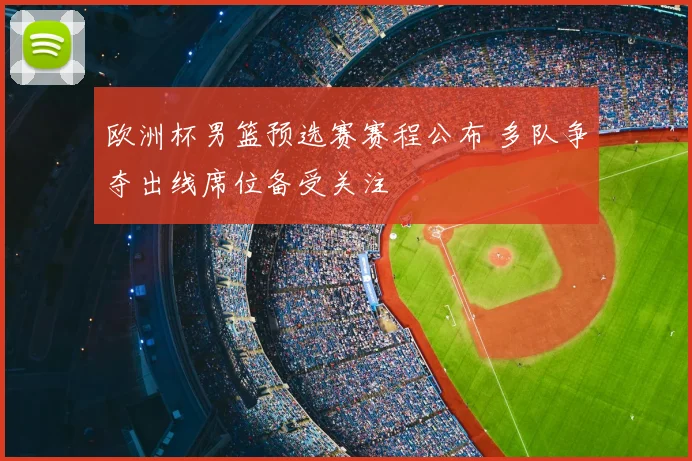 欧洲杯男篮预选赛赛程公布 多队争夺出线席位备受关注