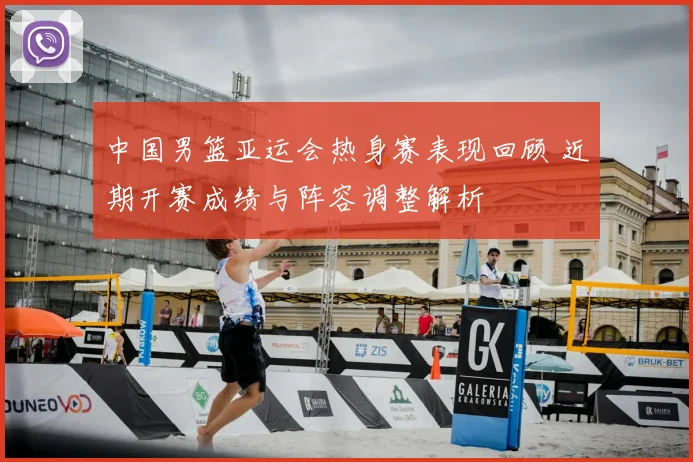 中国男篮亚运会热身赛表现回顾 近期开赛成绩与阵容调整解析