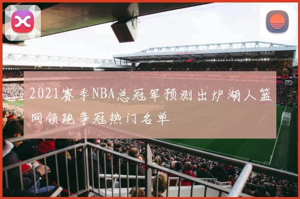 2021赛季NBA总冠军预测出炉湖人篮网领跑争冠热门名单