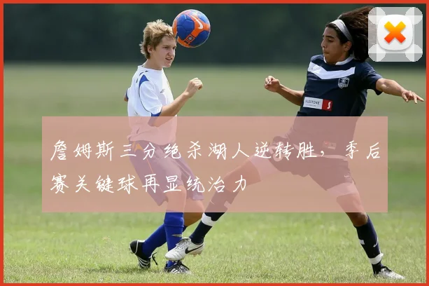 詹姆斯三分绝杀湖人逆转胜，季后赛关键球再显统治力