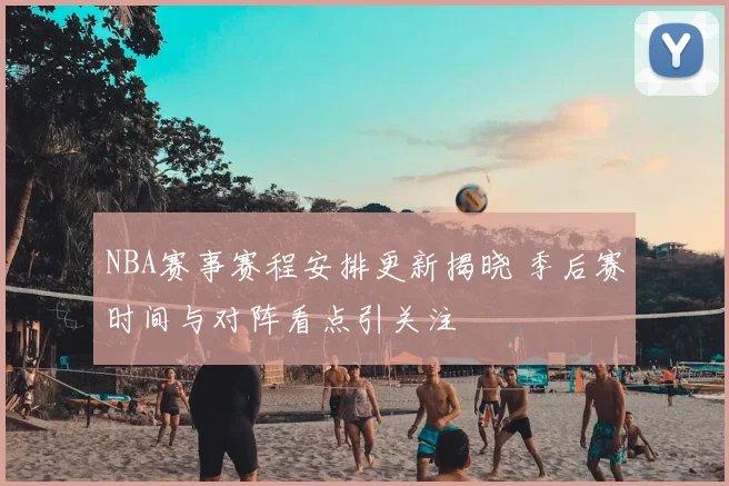 NBA赛事赛程安排更新揭晓 季后赛时间与对阵看点引关注