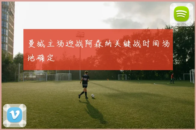 曼城主场迎战阿森纳关键战时间场地确定