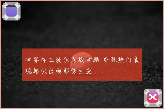 世界杯三场焦点战回顾 夺冠热门表现起伏出线形势生变