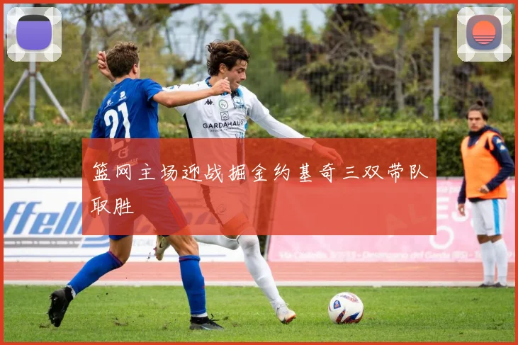 篮网主场迎战掘金约基奇三双带队取胜