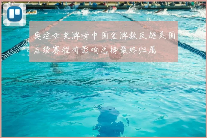 奥运会奖牌榜中国金牌数反超美国后续赛程将影响总榜最终归属