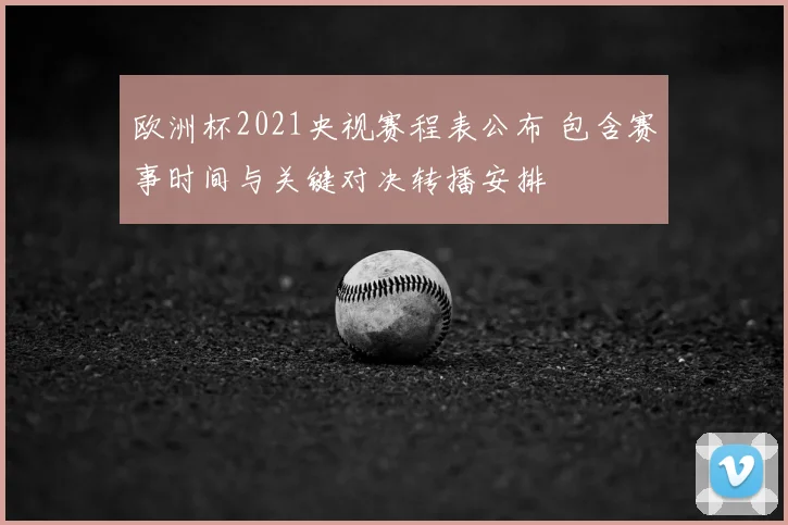 欧洲杯2021央视赛程表公布 包含赛事时间与关键对决转播安排