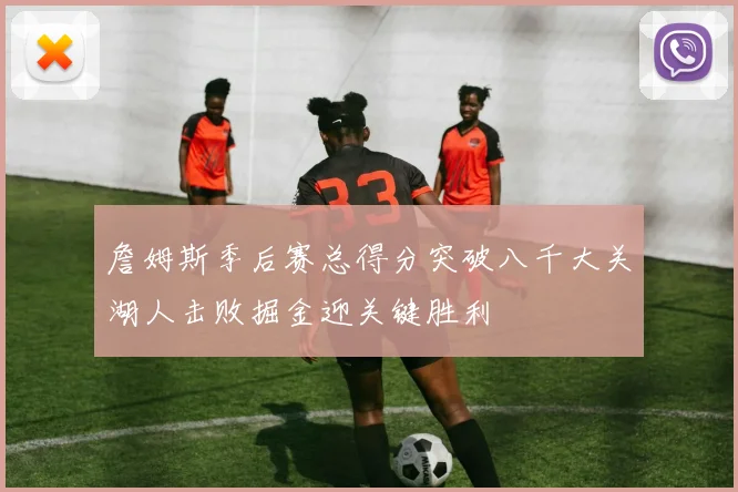 詹姆斯季后赛总得分突破八千大关湖人击败掘金迎关键胜利