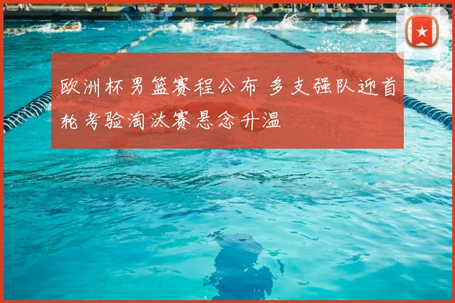 欧洲杯男篮赛程公布 多支强队迎首轮考验淘汰赛悬念升温