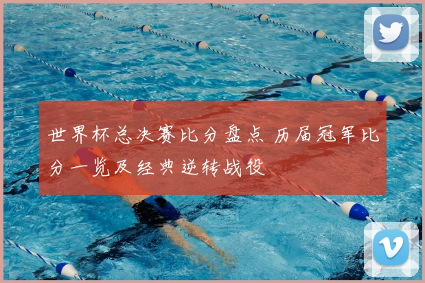 世界杯总决赛比分盘点 历届冠军比分一览及经典逆转战役