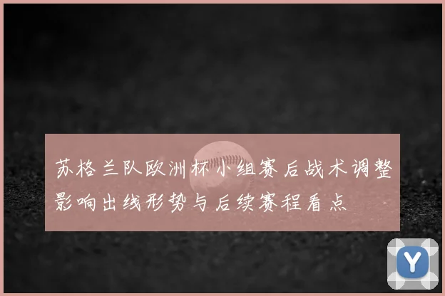 苏格兰队欧洲杯小组赛后战术调整影响出线形势与后续赛程看点