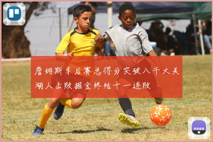 詹姆斯季后赛总得分突破八千大关湖人击败掘金终结十一连败