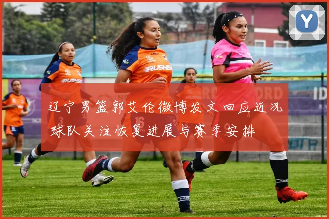 辽宁男篮郭艾伦微博发文回应近况 球队关注恢复进展与赛季安排