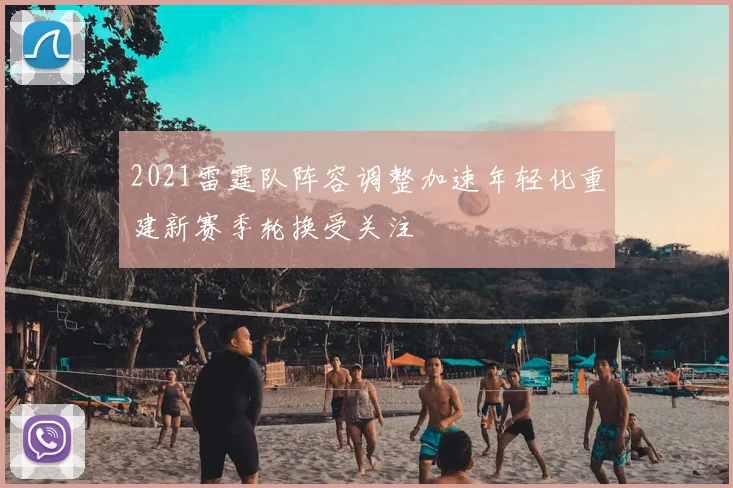 2021雷霆队阵容调整加速年轻化重建新赛季轮换受关注