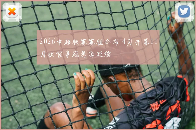 2026中超联赛赛程公布 4月开幕11月收官争冠悬念延续