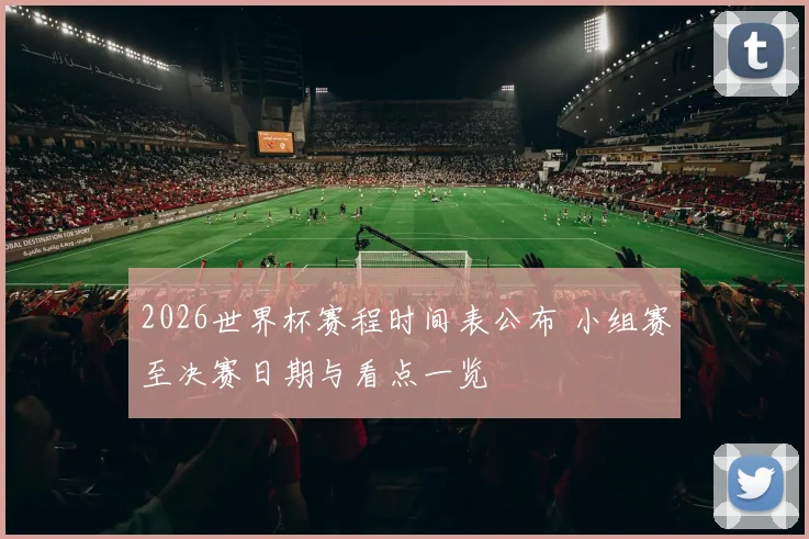 2026世界杯赛程时间表公布 小组赛至决赛日期与看点一览